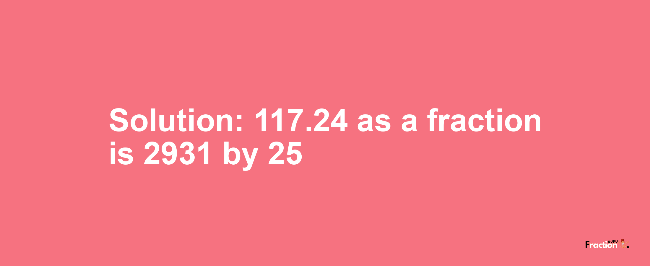 Solution:117.24 as a fraction is 2931/25